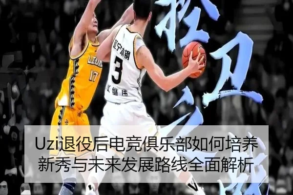 Uzi退役后电竞俱乐部如何培养新秀与未来发展路线全面解析