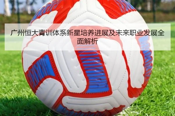 广州恒大青训体系新星培养进展及未来职业发展全面解析